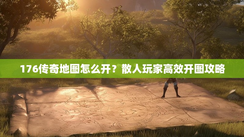 176传奇地图怎么开？散人玩家高效开图攻略