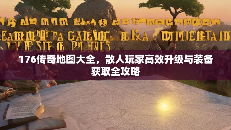 176传奇地图大全，散人玩家高效升级与装备获取全攻略