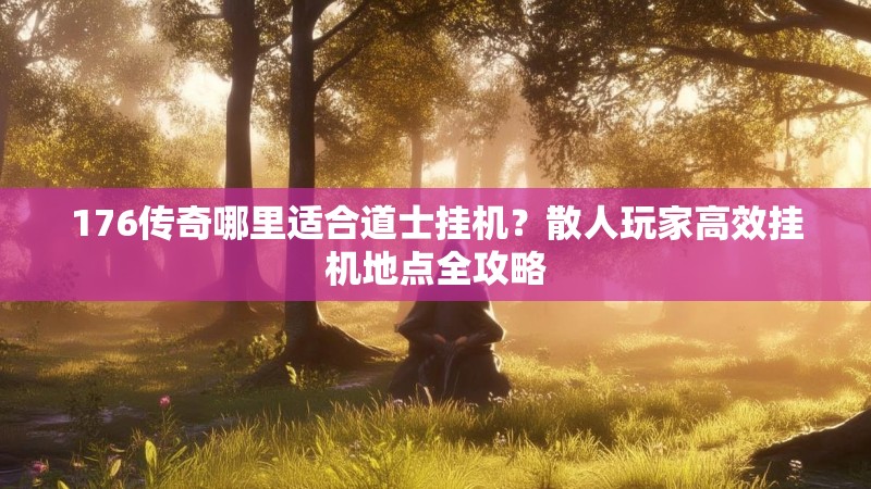 176传奇哪里适合道士挂机？散人玩家高效挂机地点全攻略