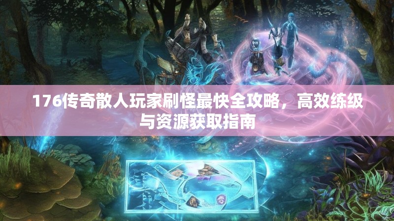 176传奇散人玩家刷怪最快全攻略,高效练级与资源获取指南