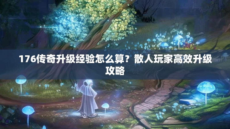 176传奇升级经验怎么算？散人玩家高效升级攻略