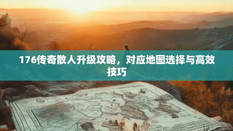 176传奇散人升级攻略，对应地图选择与高效技巧