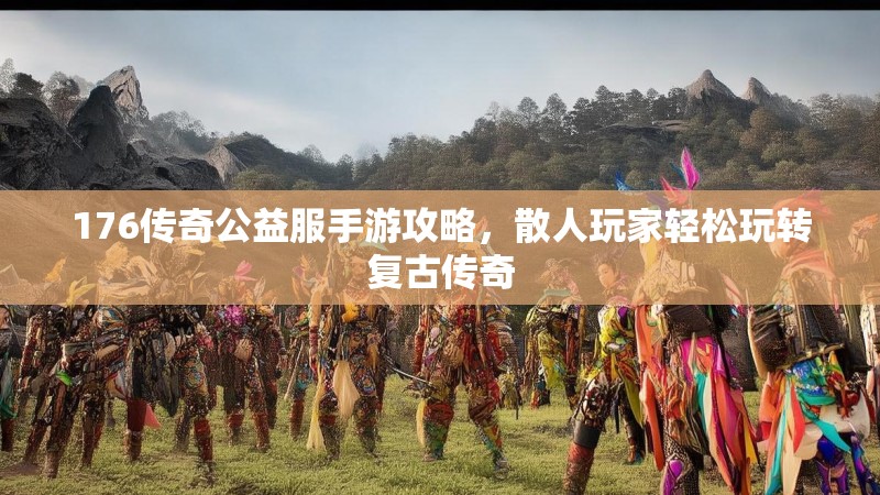 176传奇公益服手游攻略，散人玩家轻松玩转复古传奇