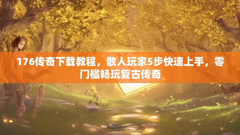 176传奇下载教程，散人玩家5步快速上手，零门槛畅玩复古传奇