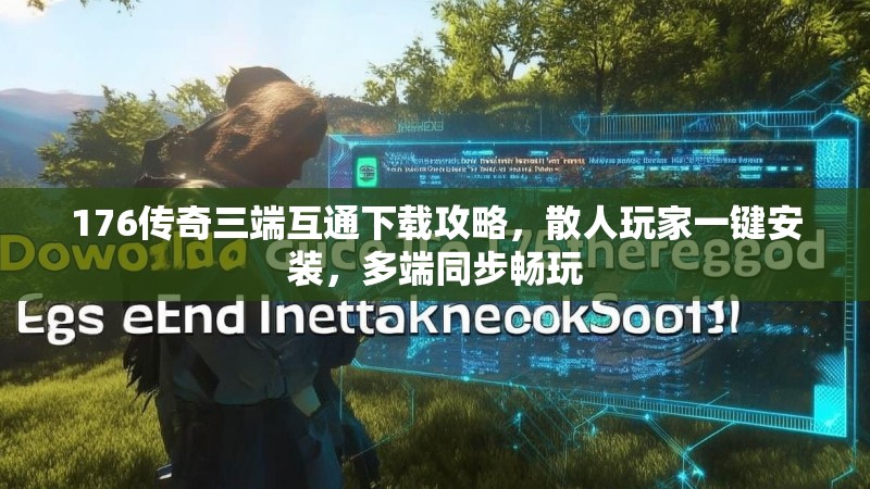 176传奇三端互通下载攻略，散人玩家一键安装，多端同步畅玩