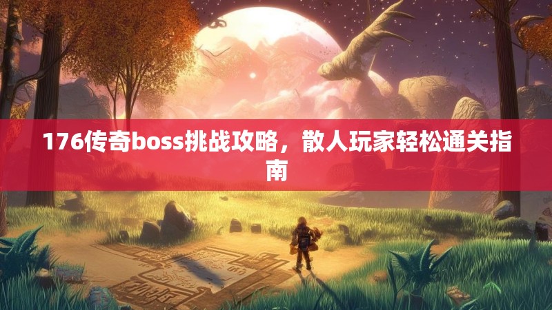 176传奇boss挑战攻略，散人玩家轻松通关指南