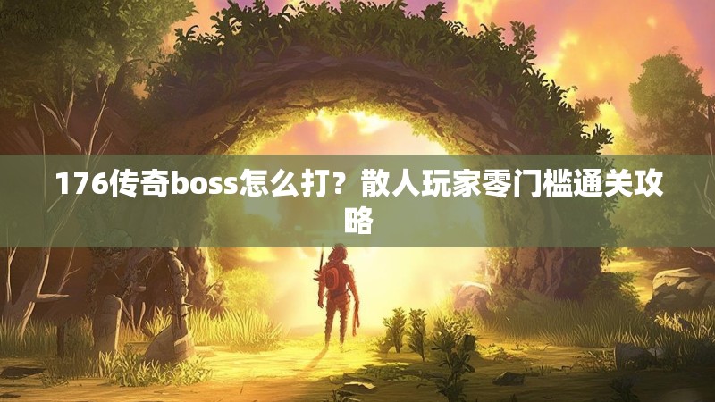 176传奇boss怎么打？散人玩家零门槛通关攻略
