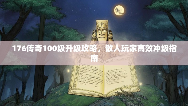 176传奇100级升级攻略，散人玩家高效冲级指南