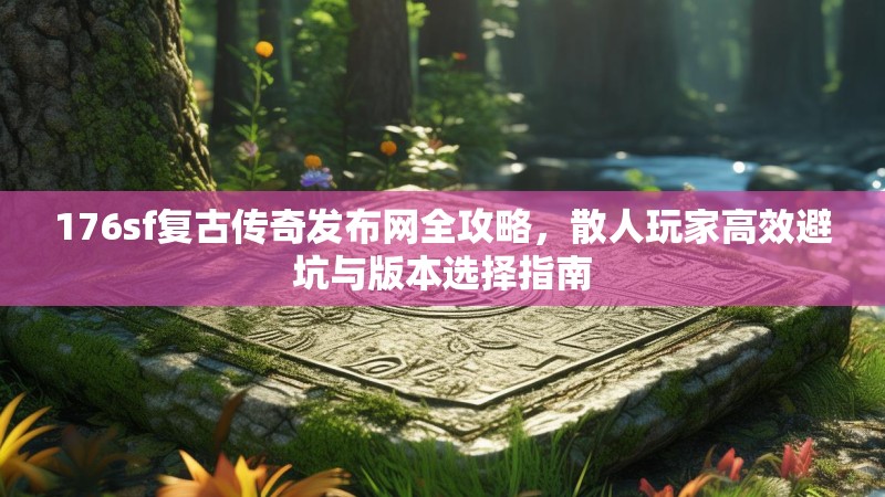 176sf复古传奇发布网全攻略，散人玩家高效避坑与版本选择指南