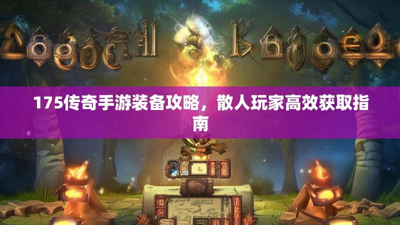175传奇手游装备攻略，散人玩家高效获取指南