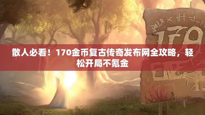 散人必看！170金币复古传奇发布网全攻略，轻松开局不氪金