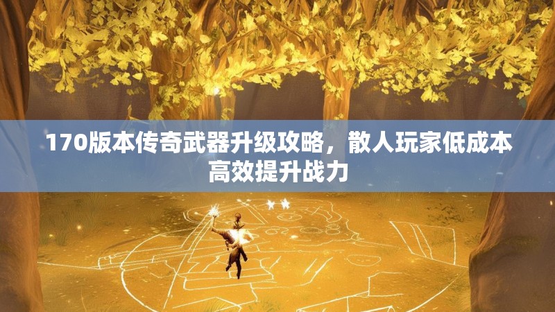 170版本传奇武器升级攻略，散人玩家低成本高效提升战力