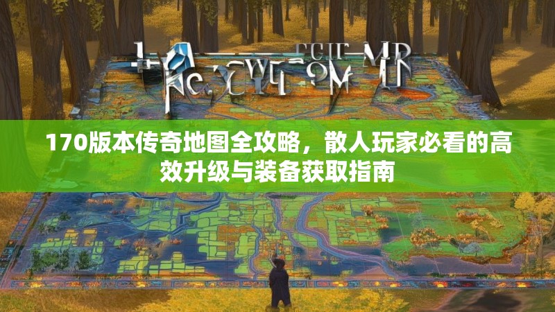 170版本传奇地图全攻略,散人玩家必看的高效升级与装备获取指南