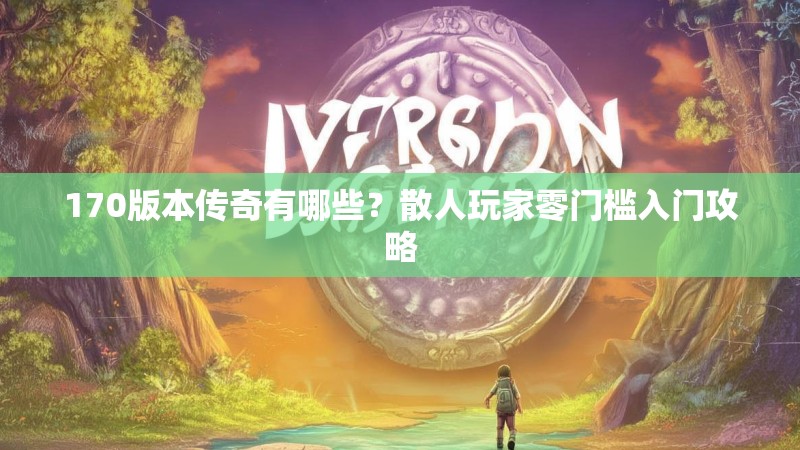 170版本传奇有哪些？散人玩家零门槛入门攻略