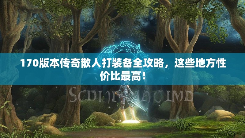 170版本传奇散人打装备全攻略,这些地方性价比最高!