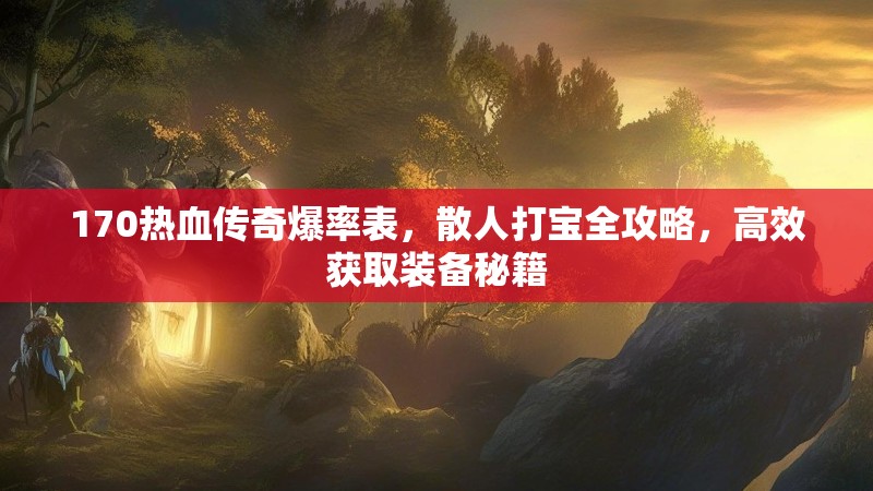 170热血传奇爆率表,散人打宝全攻略,高效获取装备秘籍
