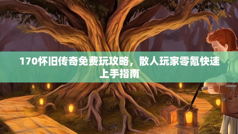 170怀旧传奇免费玩攻略，散人玩家零氪快速上手指南