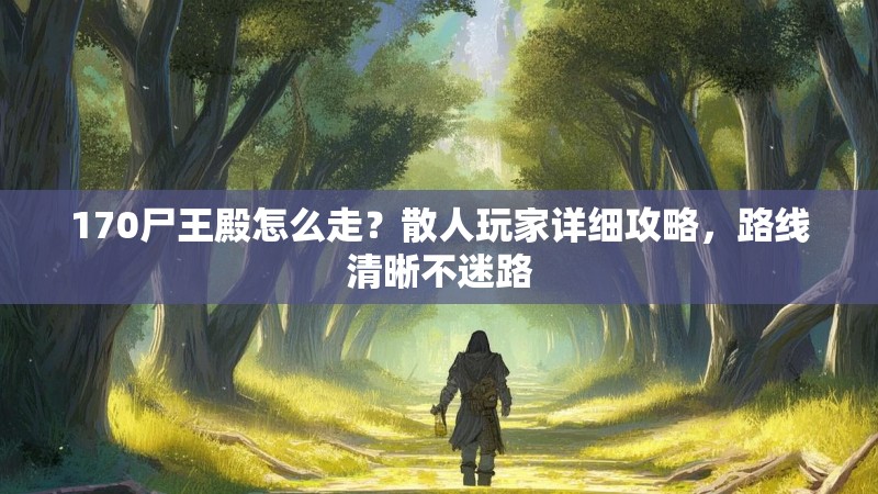 170尸王殿怎么走？散人玩家详细攻略，路线清晰不迷路