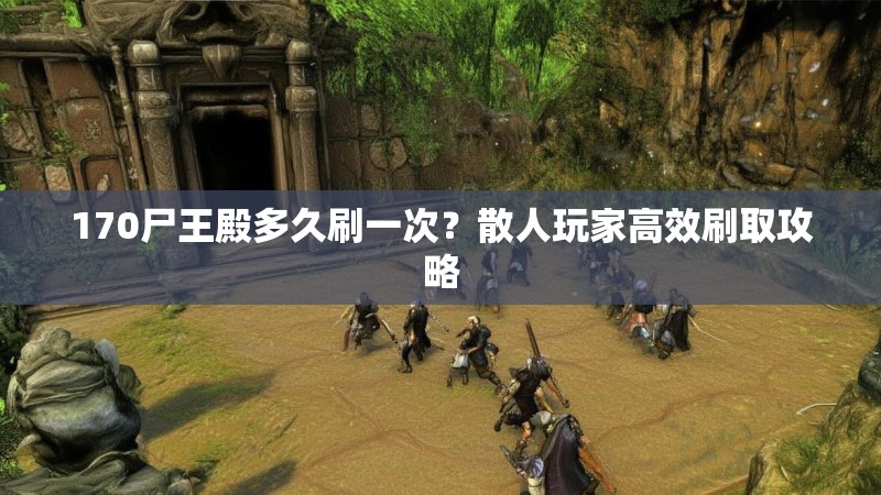 170尸王殿多久刷一次？散人玩家高效刷取攻略