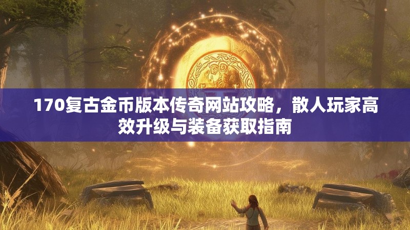 170复古金币版本传奇网站攻略，散人玩家高效升级与装备获取指南
