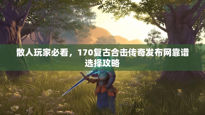 散人玩家必看，170复古合击传奇发布网靠谱选择攻略