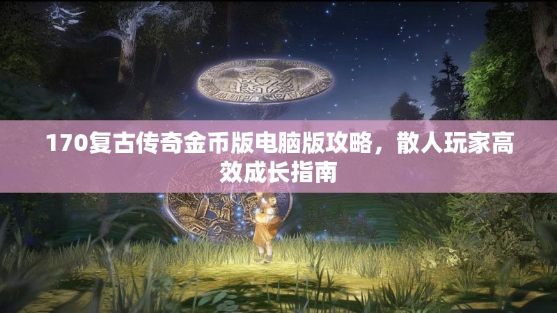 170复古传奇金币版电脑版攻略，散人玩家高效成长指南