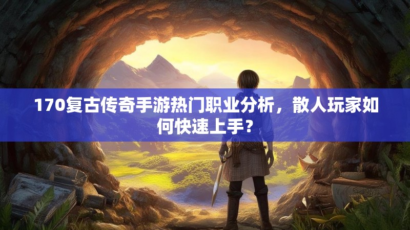 170复古传奇手游热门职业分析,散人玩家如何快速上手?