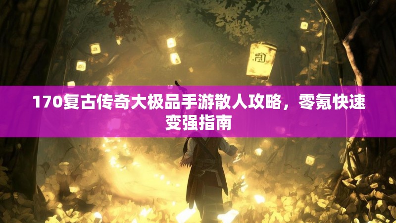 170复古传奇大极品手游散人攻略，零氪快速变强指南