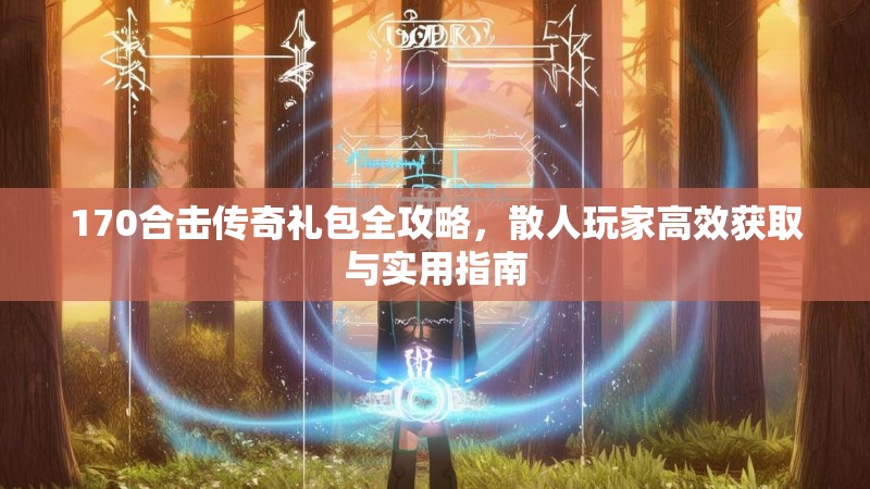 170合击传奇礼包全攻略，散人玩家高效获取与实用指南
