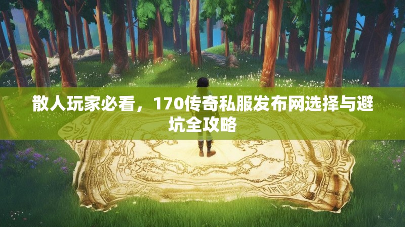 散人玩家必看，170传奇私服发布网选择与避坑全攻略