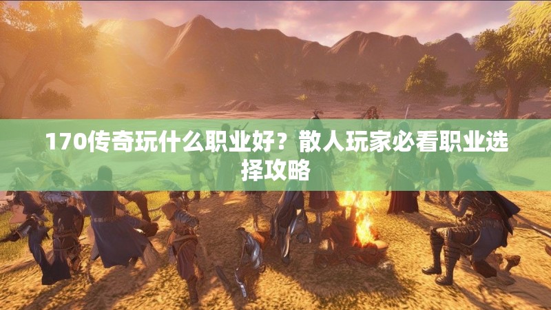 170传奇玩什么职业好？散人玩家必看职业选择攻略