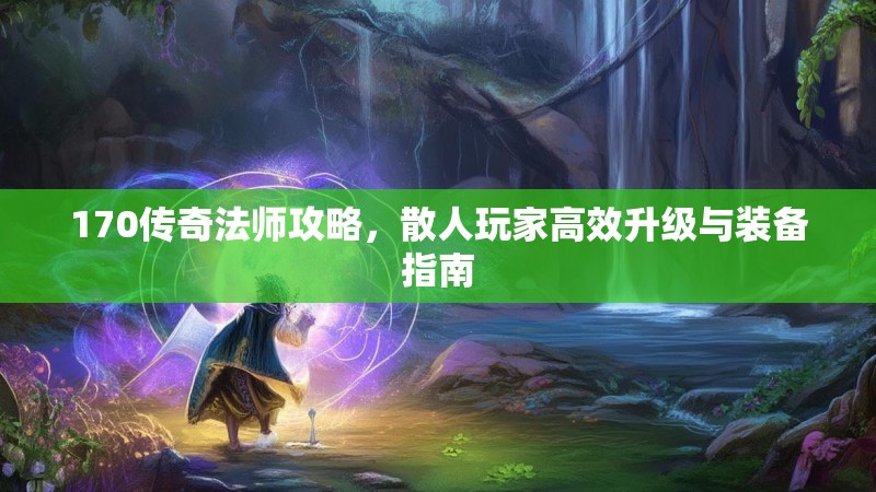 170传奇法师攻略,散人玩家高效升级与装备指南