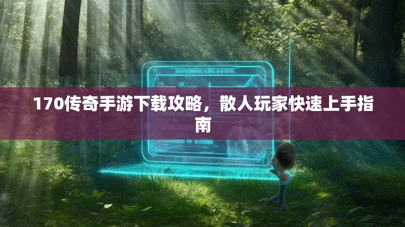 170传奇手游下载攻略，散人玩家快速上手指南