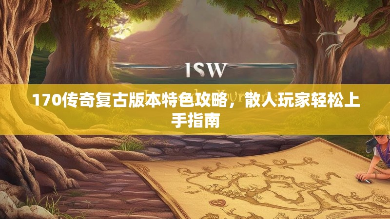 170传奇复古版本特色攻略，散人玩家轻松上手指南