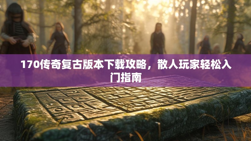 170传奇复古版本下载攻略,散人玩家轻松入门指南