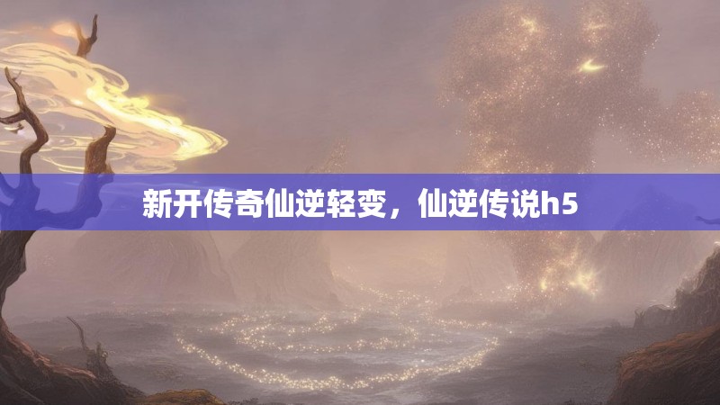 新开传奇仙逆轻变，仙逆传说h5