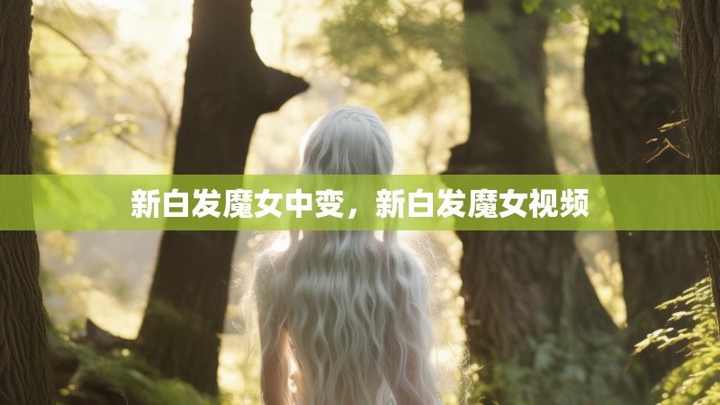 新白发魔女中变，新白发魔女视频