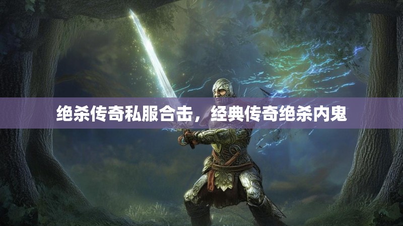 绝杀传奇私服合击，经典传奇绝杀内鬼