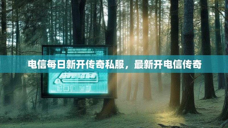 电信每日新开传奇私服，最新开电信传奇