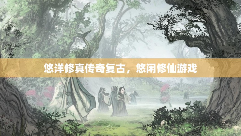 悠洋修真传奇复古，悠闲修仙游戏