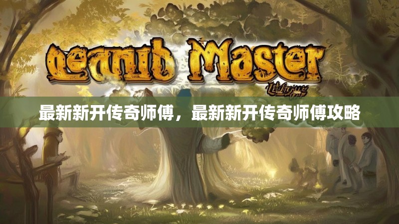 最新新开传奇师傅，最新新开传奇师傅攻略