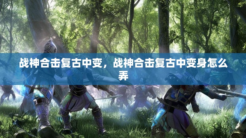 战神合击复古中变，战神合击复古中变身怎么弄