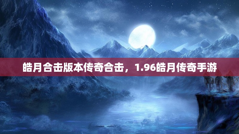 皓月合击版本传奇合击，1.96皓月传奇手游
