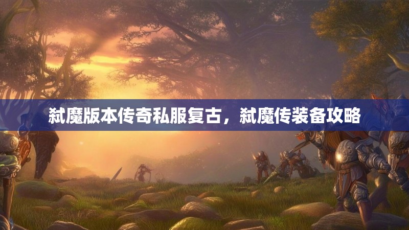 弑魔版本传奇私服复古，弑魔传装备攻略