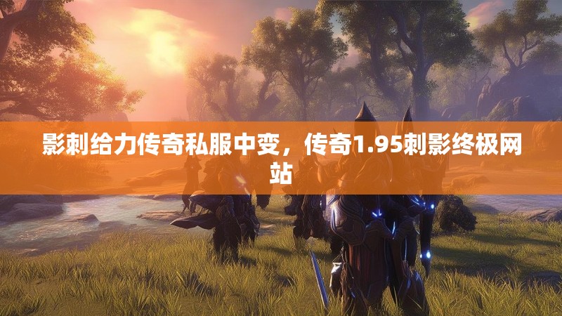 影刺给力传奇私服中变，传奇1.95刺影终极网站