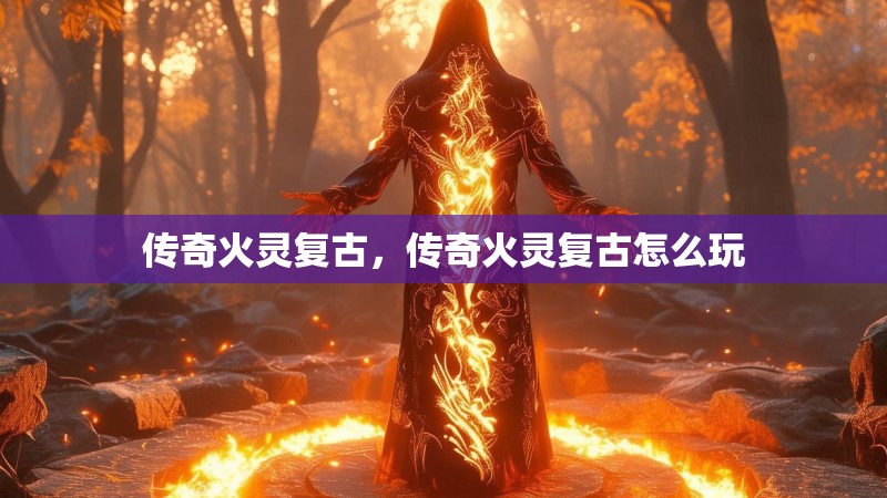 传奇火灵复古，传奇火灵复古怎么玩