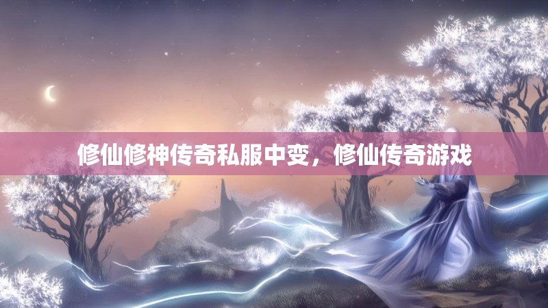 修仙修神传奇私服中变，修仙传奇游戏
