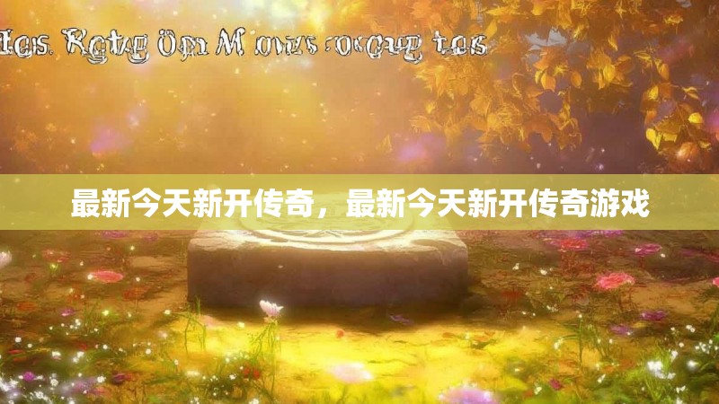 最新今天新开传奇，最新今天新开传奇游戏