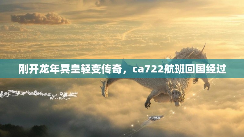 刚开龙年冥皇轻变传奇,ca722航班回国经过