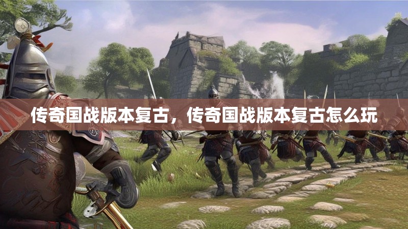 传奇国战版本复古,传奇国战版本复古怎么玩